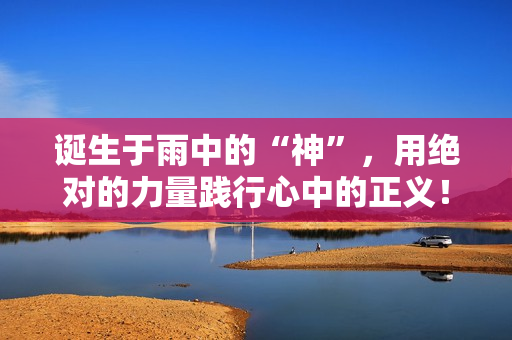 诞生于雨中的“神”，用绝对的力量践行心中的正义！