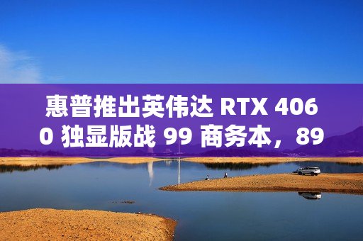 惠普推出英伟达 RTX 4060 独显版战 99 商务本，8999 元起