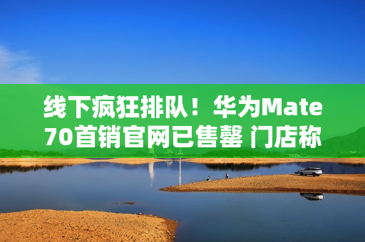 线下疯狂排队！华为Mate70首销官网已售罄 门店称标准版备货充足