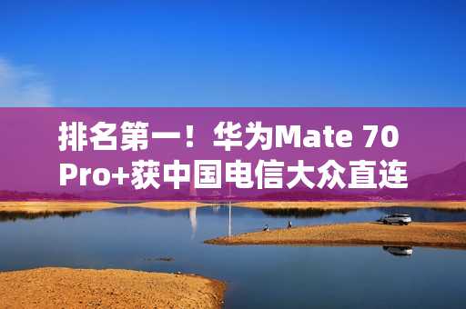 排名第一！华为Mate 70 Pro+获中国电信大众直连卫星手机五星评价