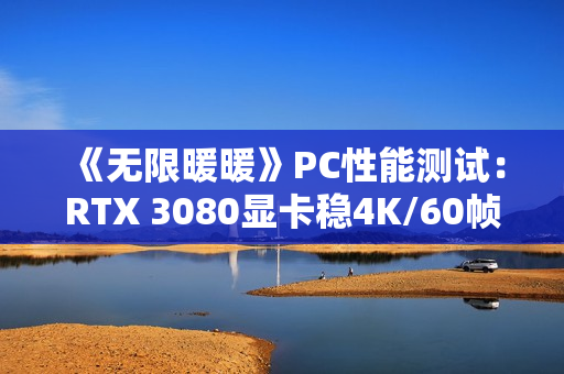 《无限暖暖》PC性能测试：RTX 3080显卡稳4K/60帧