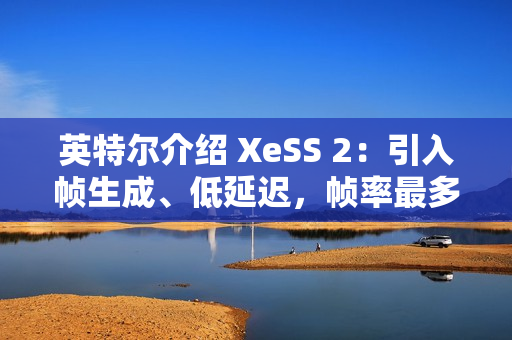 英特尔介绍 XeSS 2：引入帧生成、低延迟，帧率最多提升至 3.9 倍