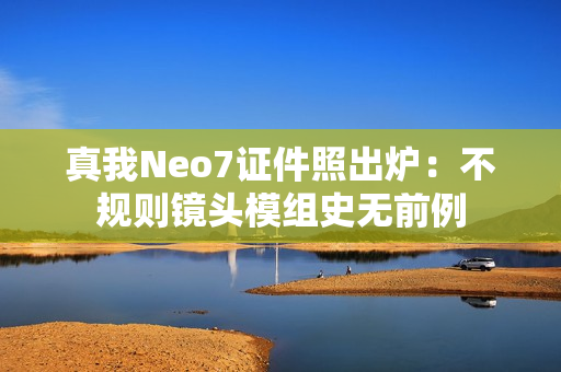 真我Neo7证件照出炉：不规则镜头模组史无前例
