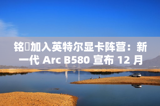 铭瑄加入英特尔显卡阵营：新一代 Arc B580 宣布 12 月 13 日上市，2099~2149 元