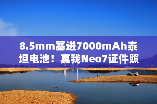 8.5mm塞进7000mAh泰坦电池！真我Neo7证件照出炉