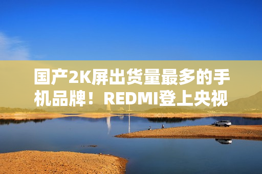 国产2K屏出货量最多的手机品牌！REDMI登上央视