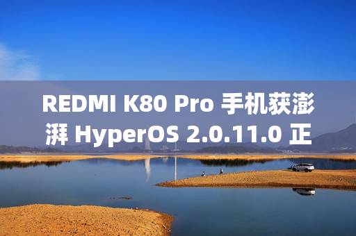 REDMI K80 Pro 手机获澎湃 HyperOS 2.0.11.0 正式版内测更新，支持小米自研编解码 MIHC