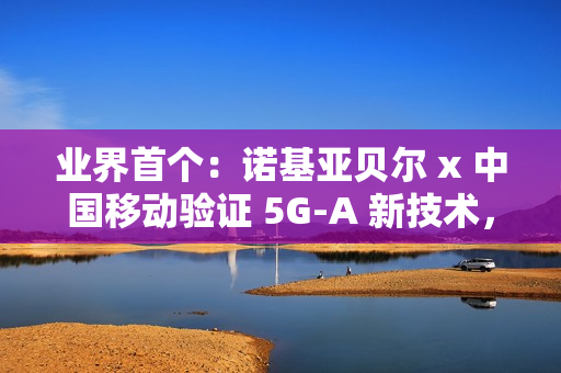 业界首个：诺基亚贝尔 x 中国移动验证 5G-A 新技术，网络拥塞下时延低于 20ms