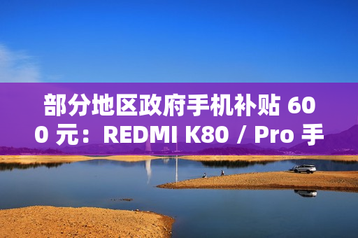 部分地区政府手机补贴 600 元：REDMI K80 / Pro 手机 1999 元起新低