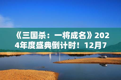 《三国杀：一将成名》2024年度盛典倒计时！12月7日双倍返利限时开启！