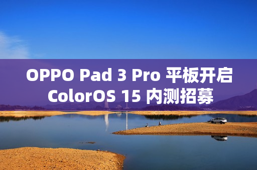 OPPO Pad 3 Pro 平板开启 ColorOS 15 内测招募