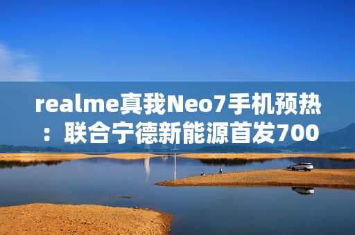 realme真我Neo7手机预热：联合宁德新能源首发7000mAh泰坦电池