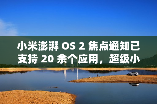 小米澎湃 OS 2 焦点通知已支持 20 余个应用，超级小爱逐步开放连续对话