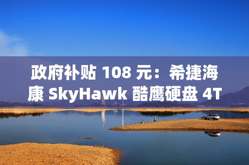 政府补贴 108 元：希捷海康 SkyHawk 酷鹰硬盘 4TB 低至 399 元
