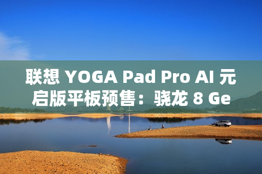 联想 YOGA Pad Pro AI 元启版平板预售：骁龙 8 Gen 3 处理器，3299 元起