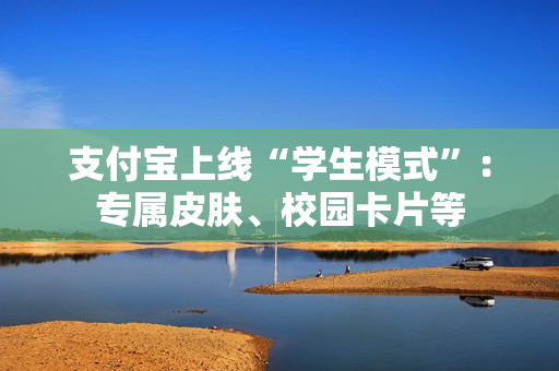支付宝上线“学生模式”：专属皮肤、校园卡片等