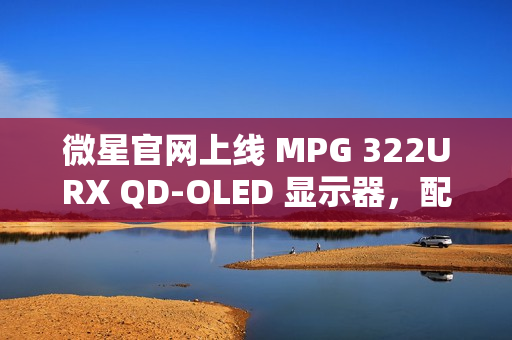 微星官网上线 MPG 322URX QD-OLED 显示器，配备 DP 2.1“满速”UHBR 20 接口