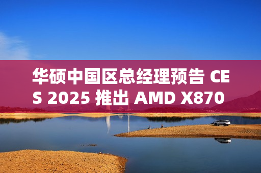 华硕中国区总经理预告 CES 2025 推出 AMD X870 背插主板