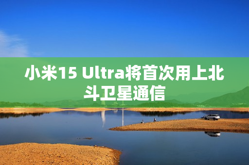 小米15 Ultra将首次用上北斗卫星通信