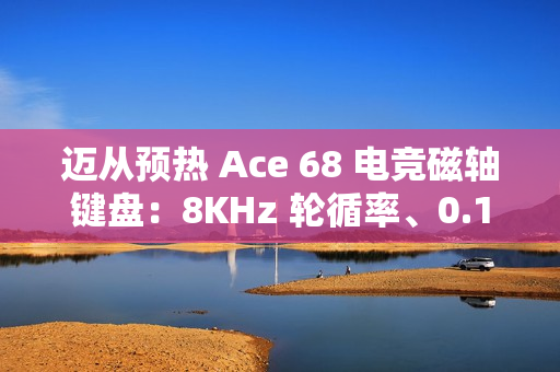 迈从预热 Ace 68 电竞磁轴键盘：8KHz 轮循率、0.1ms 延迟、可选侧刻键帽