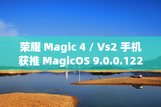荣耀 Magic 4 / Vs2 手机获推 MagicOS 9.0.0.122 版本升级：新增微信、QQ 三方应用通话录音等功能