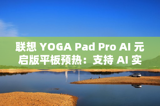 联想 YOGA Pad Pro AI 元启版平板预热：支持 AI 实时字幕、会议总结等功能