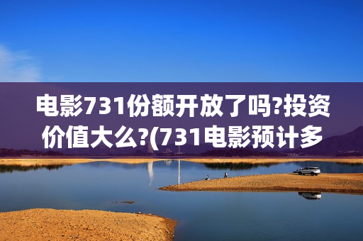 电影731份额开放了吗?投资价值大么?(731电影预计多少票房)
