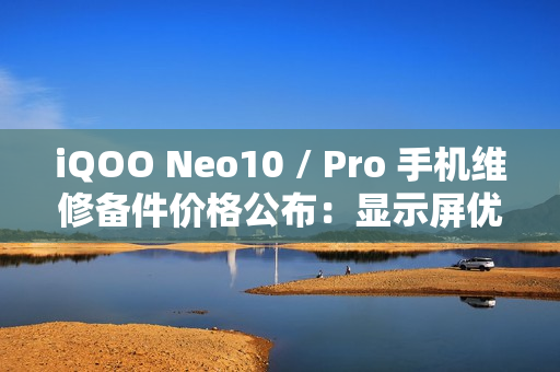iQOO Neo10 / Pro 手机维修备件价格公布：显示屏优惠价 670 元起，电池 229 元