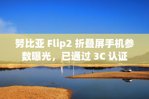 努比亚 Flip2 折叠屏手机参数曝光，已通过 3C 认证