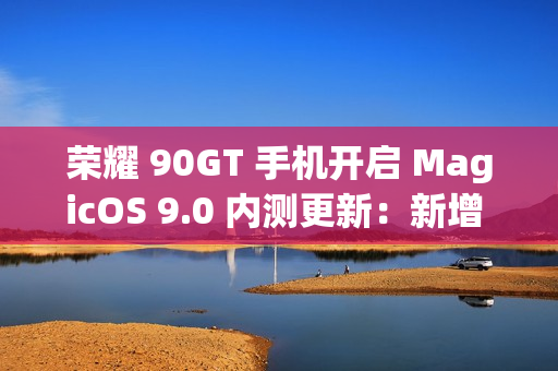 荣耀 90GT 手机开启 MagicOS 9.0 内测更新：新增 AI 消除、任意门交互升级