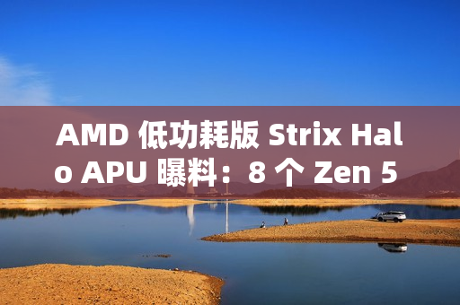 AMD 低功耗版 Strix Halo APU 曝料：8 个 Zen 5 核心，核显性能超 Radeon 890M 约 26%