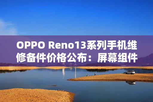 OPPO Reno13系列手机维修备件价格公布：屏幕组件790元起，主板1390元起