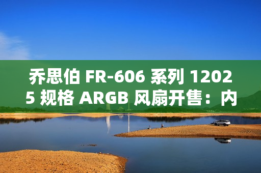 乔思伯 FR-606 系列 12025 规格 ARGB 风扇开售：内框环形灯效，49.9 元