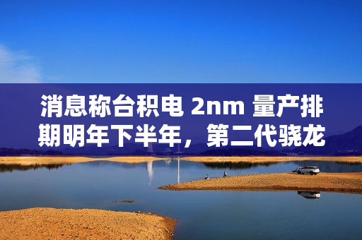 消息称台积电 2nm 量产排期明年下半年，第二代骁龙 8 至尊版使用 N3P