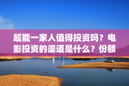 超能一家人值得投资吗？电影投资的渠道是什么？份额真实吗？(超能一家人官宣)