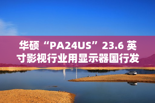 华硕“PA24US”23.6 英寸影视行业用显示器国行发布：4K 60Hz 带自动校色、支持 12G-SDI 输入，19979 元