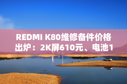 REDMI K80维修备件价格出炉：2K屏610元、电池119元
