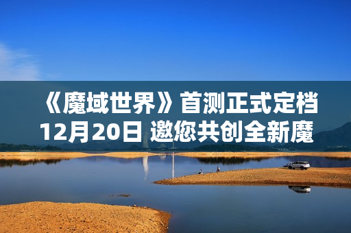 《魔域世界》首测正式定档12月20日 邀您共创全新魔域！