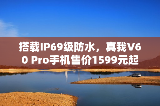 搭载IP69级防水，真我V60 Pro手机售价1599元起