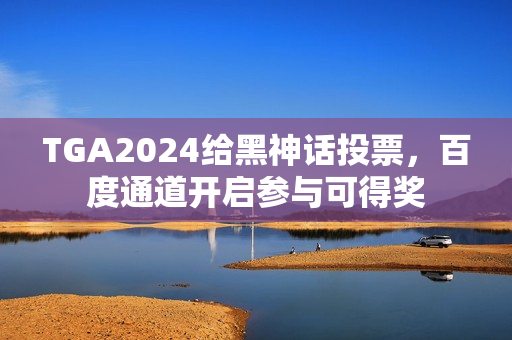 TGA2024给黑神话投票，百度通道开启参与可得奖