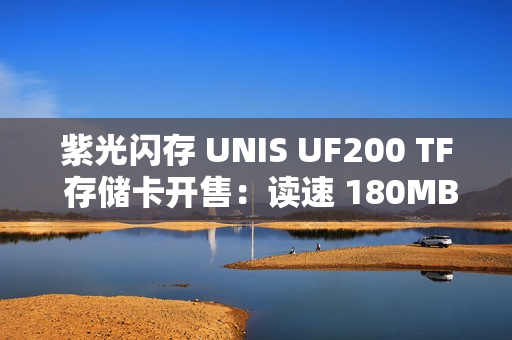 紫光闪存 UNIS UF200 TF 存储卡开售：读速 180MB/s，可选 64/128/256G 售 49.9 元起