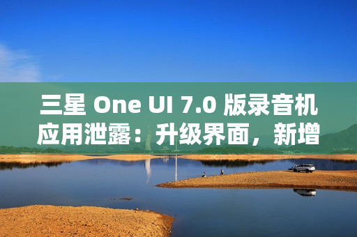 三星 One UI 7.0 版录音机应用泄露：升级界面，新增“移动至安全文件夹”功能
