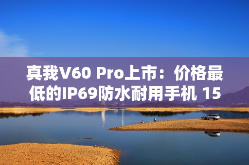 真我V60 Pro上市：价格最低的IP69防水耐用手机 1599元起