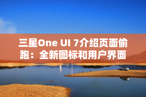 三星One UI 7介绍页面偷跑：全新图标和用户界面