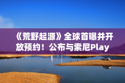 《荒野起源》全球首曝并开放预约！公布与索尼PlayStation达成合作！