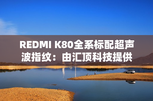 REDMI K80全系标配超声波指纹：由汇顶科技提供
