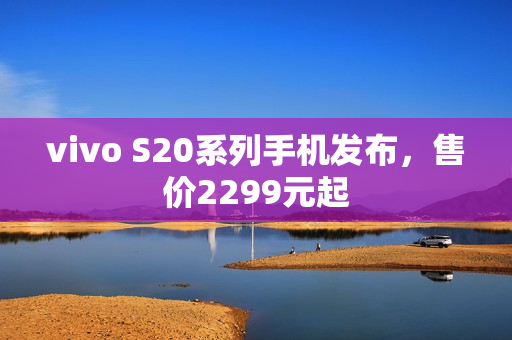 vivo S20系列手机发布，售价2299元起