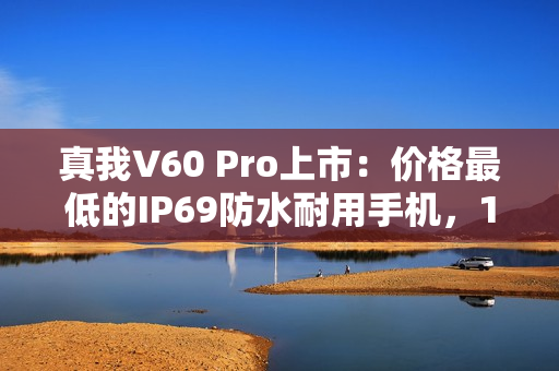 真我V60 Pro上市：价格最低的IP69防水耐用手机，1599元起