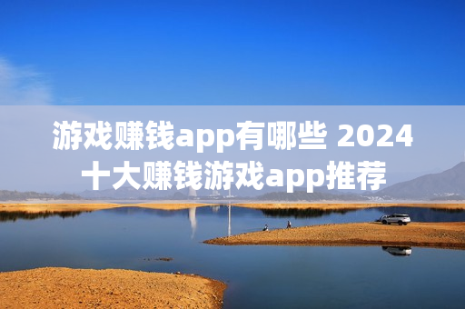 游戏赚钱app有哪些 2024十大赚钱游戏app推荐