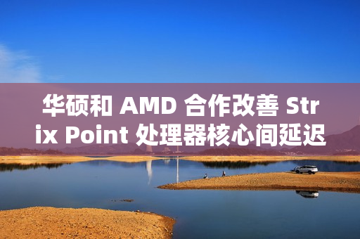 华硕和 AMD 合作改善 Strix Point 处理器核心间延迟，天选 Air 2024 首发更新 BIOS 312 版本